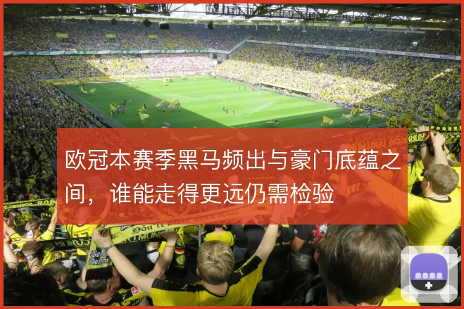 欧冠本赛季黑马频出与豪门底蕴之间,谁能走得更远仍需检验