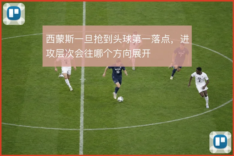 西蒙斯一旦抢到头球第一落点，进攻层次会往哪个方向展开