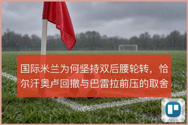 国际米兰为何坚持双后腰轮转，恰尔汗奥卢回撤与巴雷拉前压的取舍
