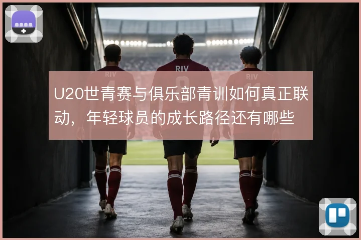 U20世青赛与俱乐部青训如何真正联动，年轻球员的成长路径还有哪些堵点