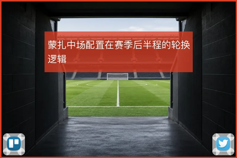 蒙扎中场配置在赛季后半程的轮换逻辑