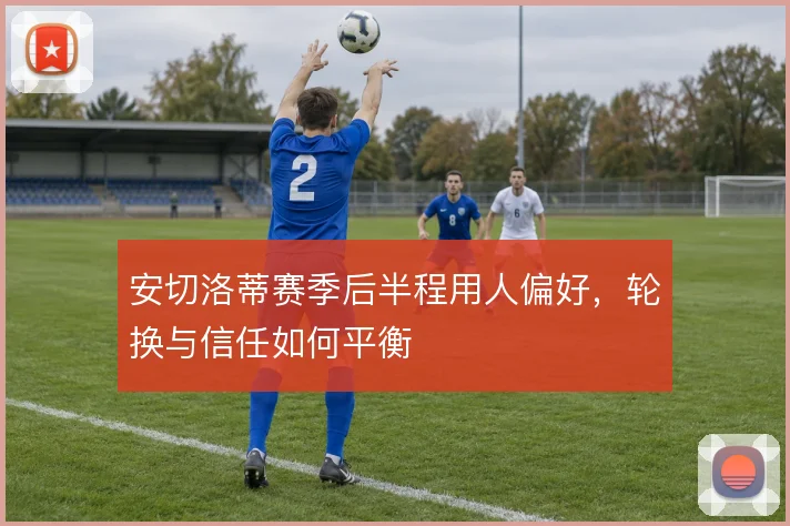 安切洛蒂赛季后半程用人偏好，轮换与信任如何平衡