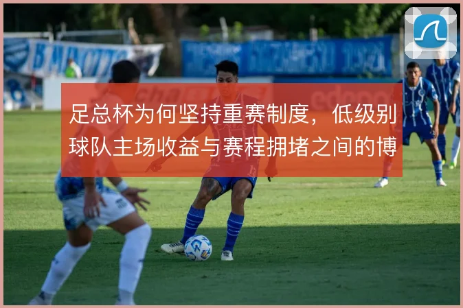 足总杯为何坚持重赛制度，低级别球队主场收益与赛程拥堵之间的博弈