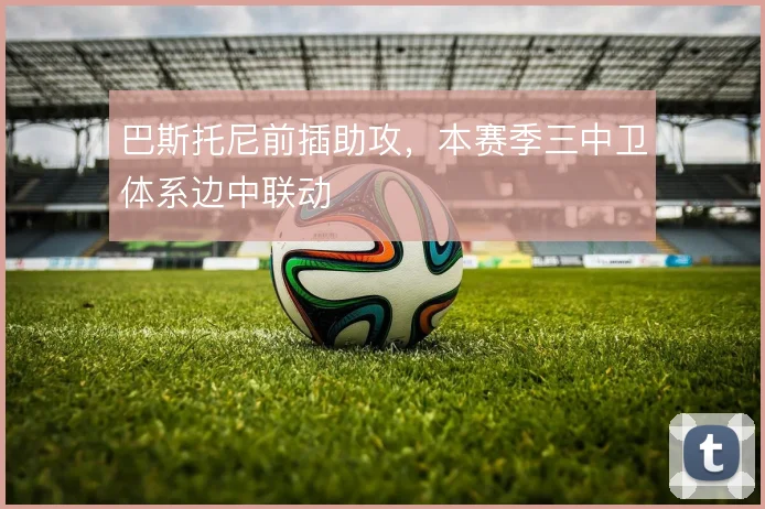 巴斯托尼前插助攻,本赛季三中卫体系边中联动