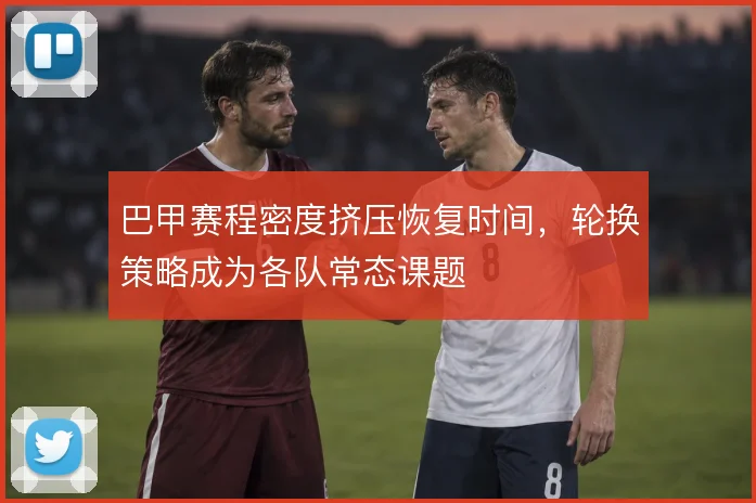 巴甲赛程密度挤压恢复时间，轮换策略成为各队常态课题