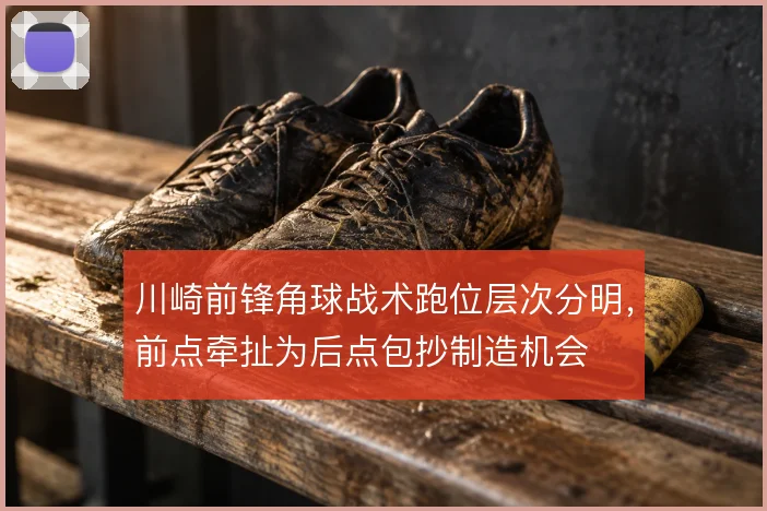川崎前锋角球战术跑位层次分明,前点牵扯为后点包抄制造机会