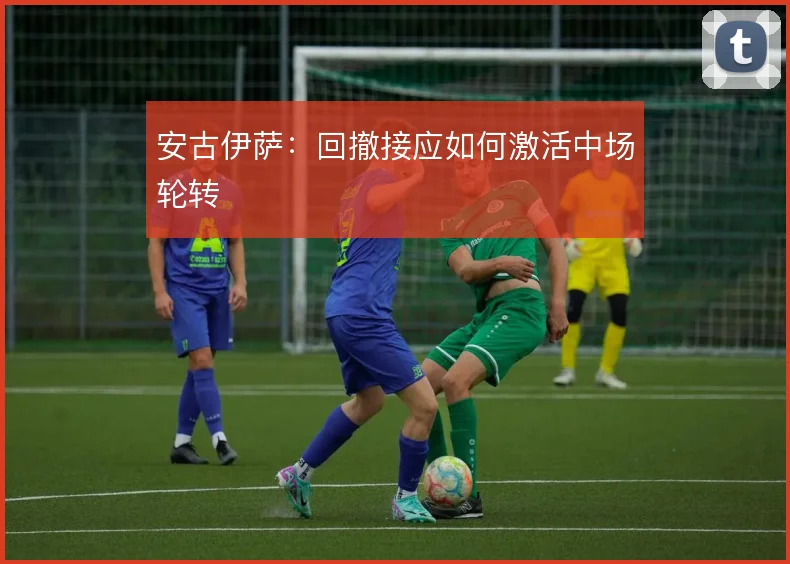 安古伊萨：回撤接应如何激活中场轮转