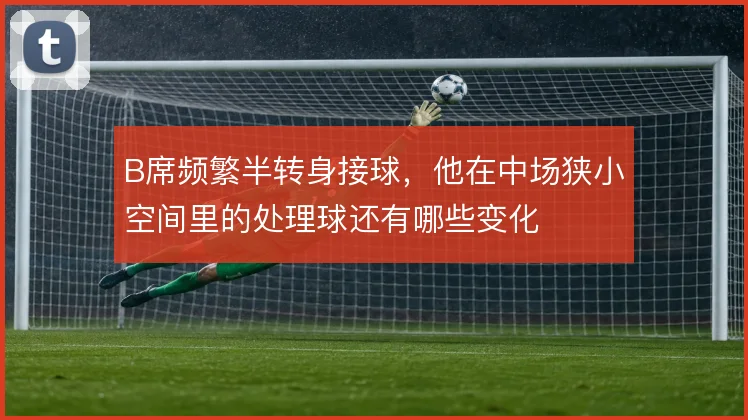 B席频繁半转身接球，他在中场狭小空间里的处理球还有哪些变化