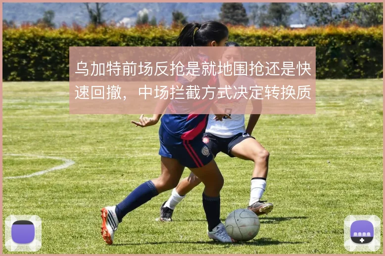 乌加特前场反抢是就地围抢还是快速回撤，中场拦截方式决定转换质量