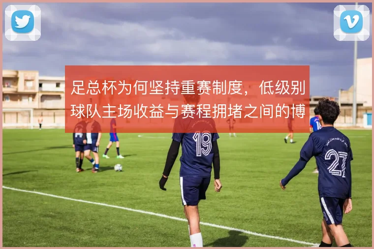 足总杯为何坚持重赛制度,低级别球队主场收益与赛程拥堵之间的博弈