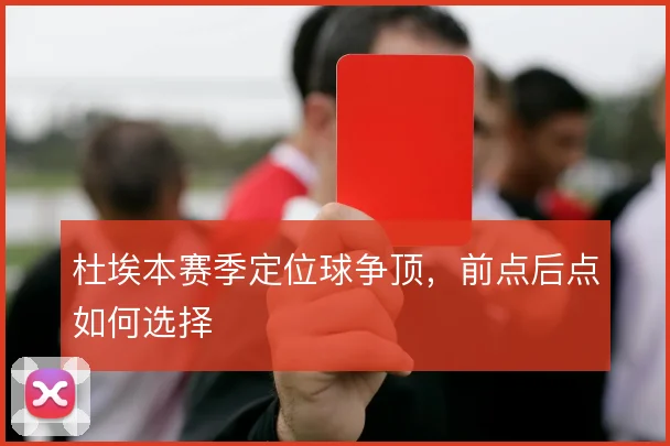 杜埃本赛季定位球争顶，前点后点如何选择