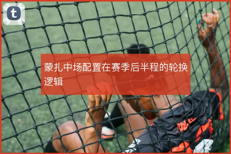 蒙扎中场配置在赛季后半程的轮换逻辑
