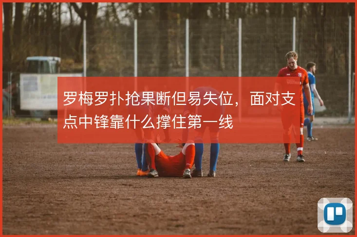 罗梅罗扑抢果断但易失位，面对支点中锋靠什么撑住第一线