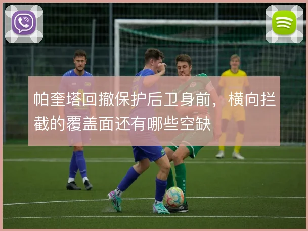 帕奎塔回撤保护后卫身前，横向拦截的覆盖面还有哪些空缺