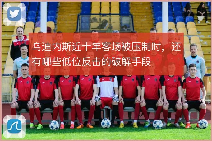 乌迪内斯近十年客场被压制时，还有哪些低位反击的破解手段