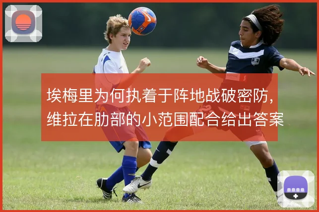 埃梅里为何执着于阵地战破密防，维拉在肋部的小范围配合给出答案