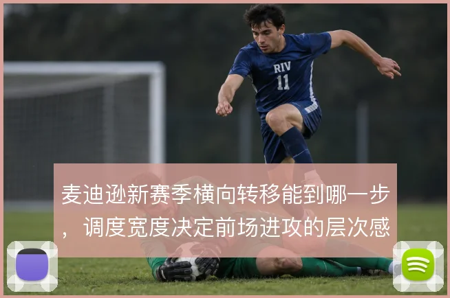 麦迪逊新赛季横向转移能到哪一步,调度宽度决定前场进攻的层次感