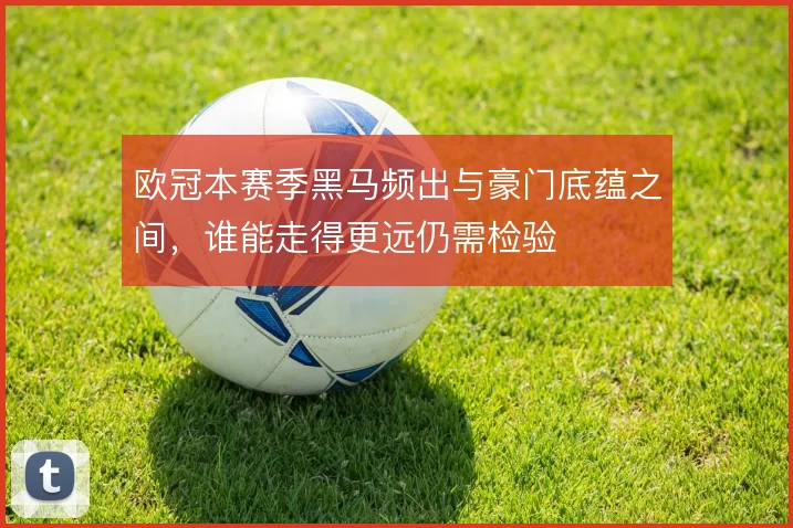 欧冠本赛季黑马频出与豪门底蕴之间，谁能走得更远仍需检验