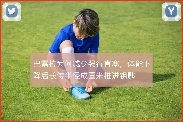 巴雷拉为何减少强行直塞，体能下降后长传半径成国米推进钥匙