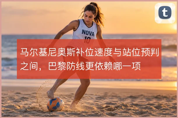 马尔基尼奥斯补位速度与站位预判之间，巴黎防线更依赖哪一项