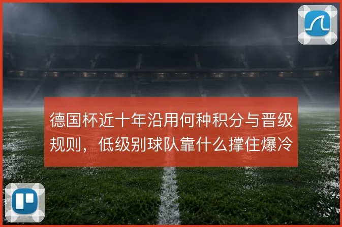 德国杯近十年沿用何种积分与晋级规则,低级别球队靠什么撑住爆冷空间