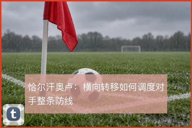 恰尔汗奥卢：横向转移如何调度对手整条防线