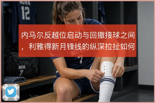 内马尔反越位启动与回撤接球之间,利雅得新月锋线的纵深拉扯如何取舍