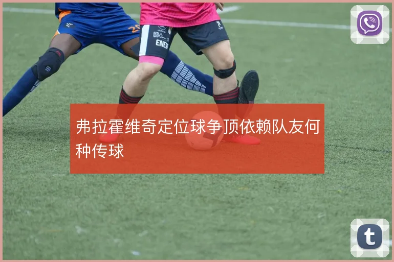 弗拉霍维奇定位球争顶依赖队友何种传球