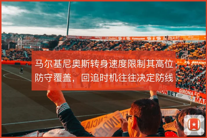 马尔基尼奥斯转身速度限制其高位防守覆盖，回追时机往往决定防线站位