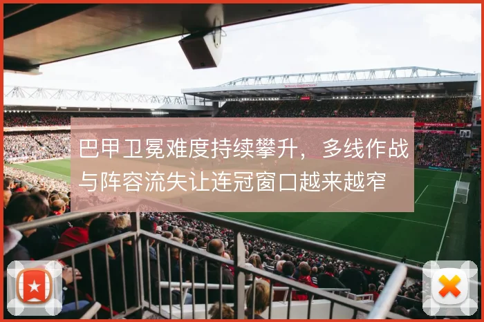 巴甲卫冕难度持续攀升，多线作战与阵容流失让连冠窗口越来越窄