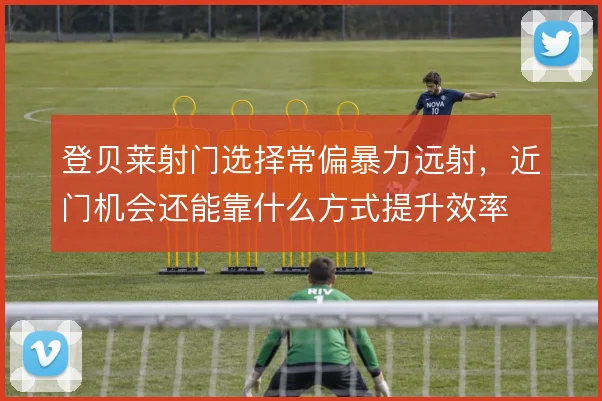 登贝莱射门选择常偏暴力远射，近门机会还能靠什么方式提升效率