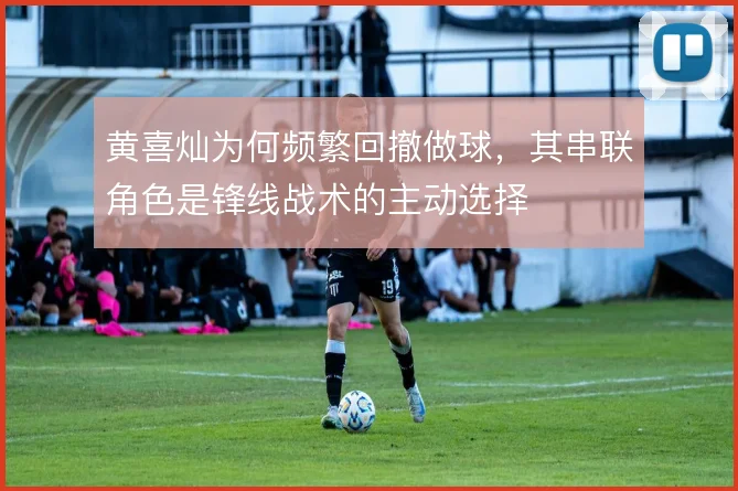 黄喜灿为何频繁回撤做球，其串联角色是锋线战术的主动选择
