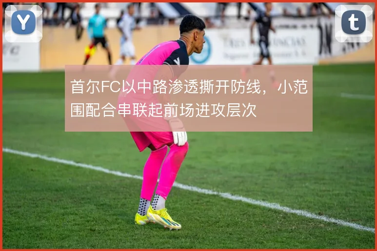 首尔FC以中路渗透撕开防线，小范围配合串联起前场进攻层次