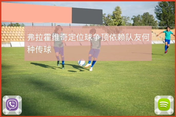 弗拉霍维奇定位球争顶依赖队友何种传球