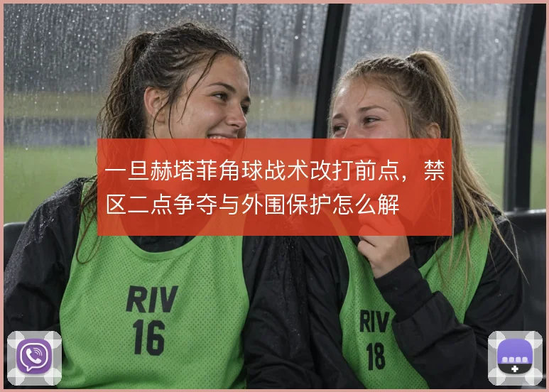 一旦赫塔菲角球战术改打前点,禁区二点争夺与外围保护怎么解