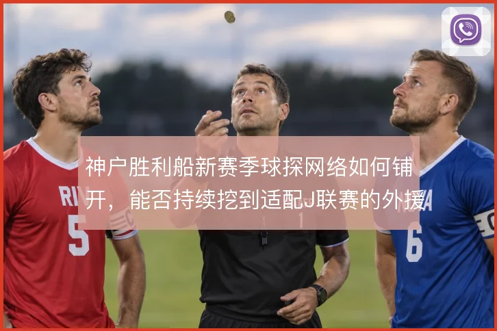 神户胜利船新赛季球探网络如何铺开，能否持续挖到适配J联赛的外援拼图