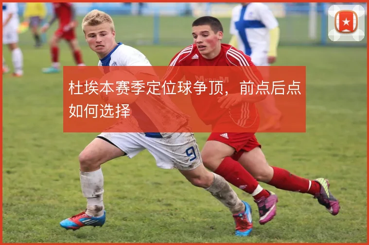 杜埃本赛季定位球争顶,前点后点如何选择