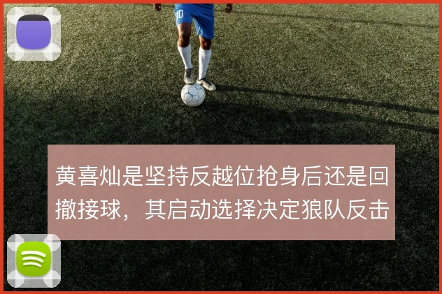 黄喜灿是坚持反越位抢身后还是回撤接球，其启动选择决定狼队反击成色