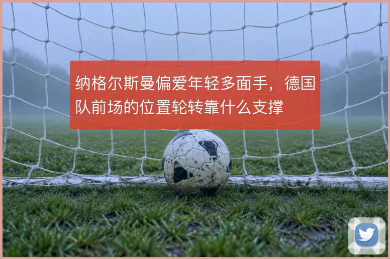 纳格尔斯曼偏爱年轻多面手，德国队前场的位置轮转靠什么支撑