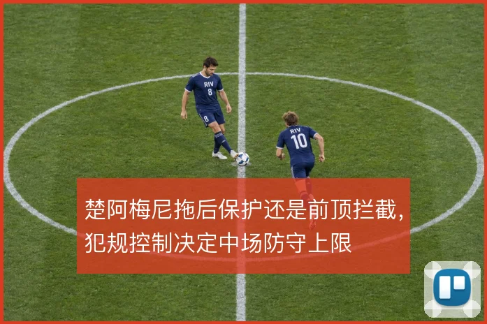 楚阿梅尼拖后保护还是前顶拦截,犯规控制决定中场防守上限