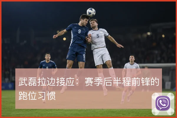 武磊拉边接应：赛季后半程前锋的跑位习惯