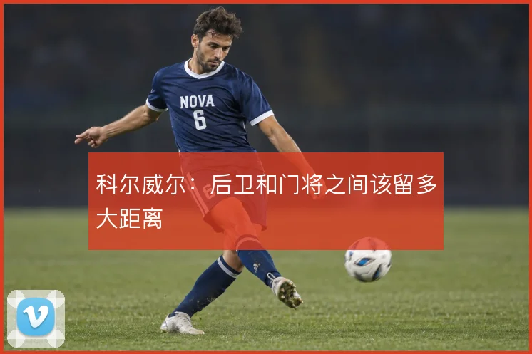 科尔威尔：后卫和门将之间该留多大距离