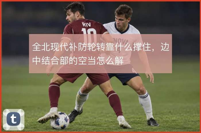 全北现代补防轮转靠什么撑住,边中结合部的空当怎么解