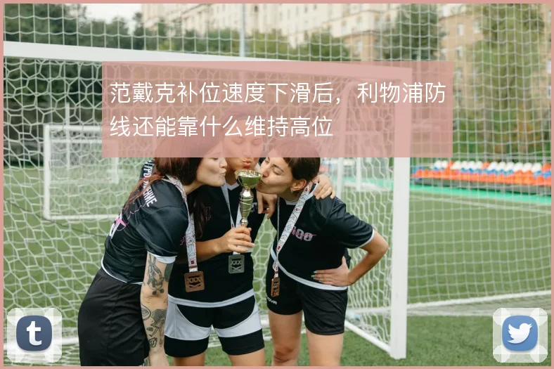 范戴克补位速度下滑后，利物浦防线还能靠什么维持高位