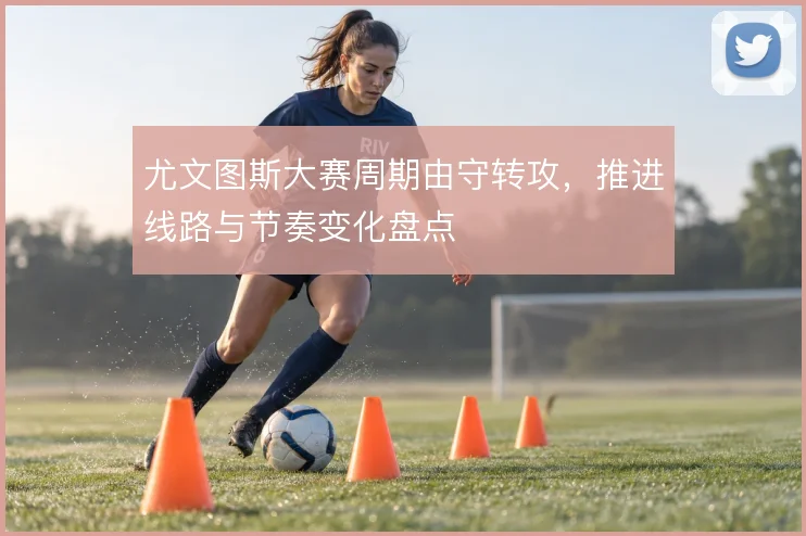 尤文图斯大赛周期由守转攻,推进线路与节奏变化盘点
