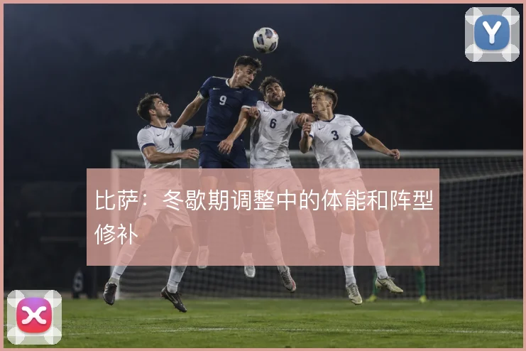 比萨：冬歇期调整中的体能和阵型修补