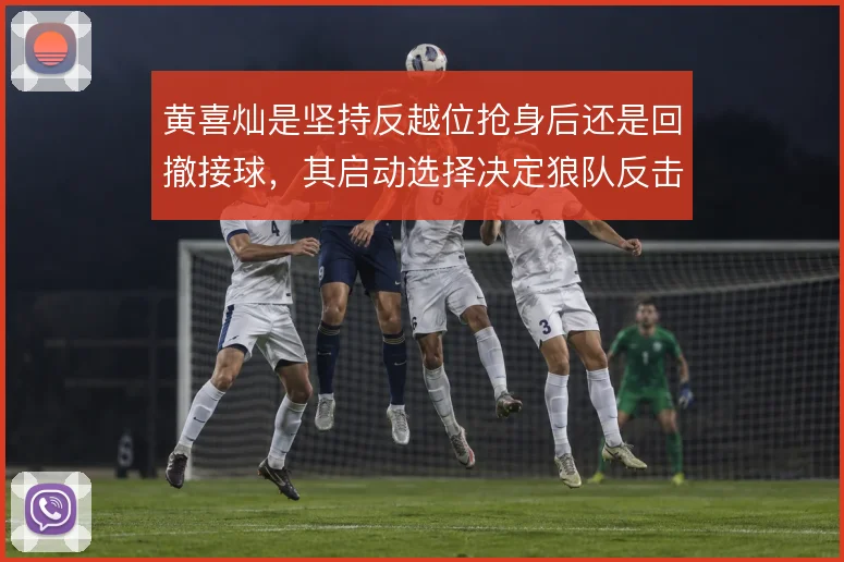 黄喜灿是坚持反越位抢身后还是回撤接球,其启动选择决定狼队反击成色