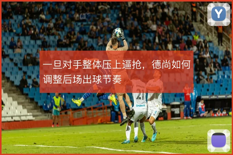 一旦对手整体压上逼抢,德尚如何调整后场出球节奏