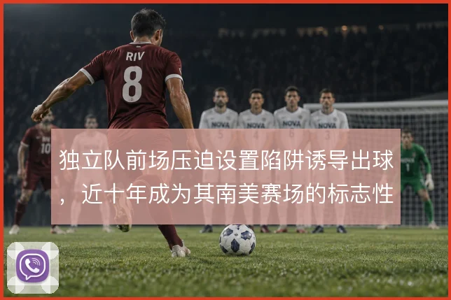 独立队前场压迫设置陷阱诱导出球,近十年成为其南美赛场的标志性打法
