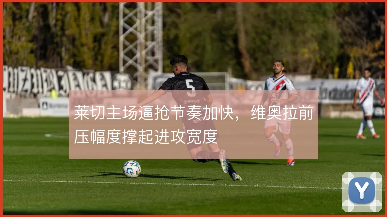 莱切主场逼抢节奏加快，维奥拉前压幅度撑起进攻宽度